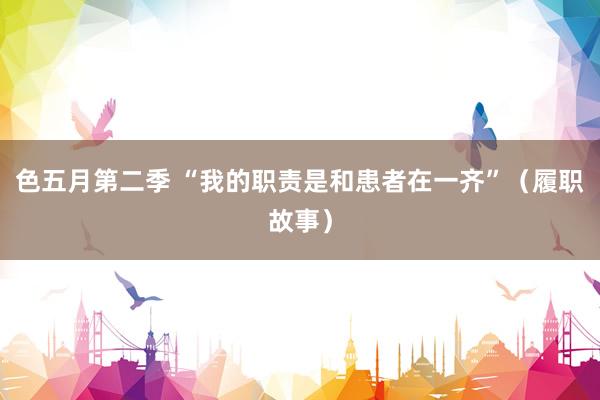 色五月第二季 “我的职责是和患者在一齐”（履职故事）