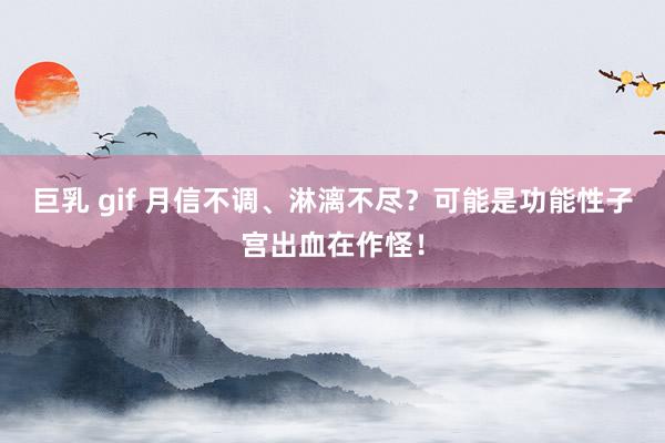 巨乳 gif 月信不调、淋漓不尽？可能是功能性子宫出血在作怪！