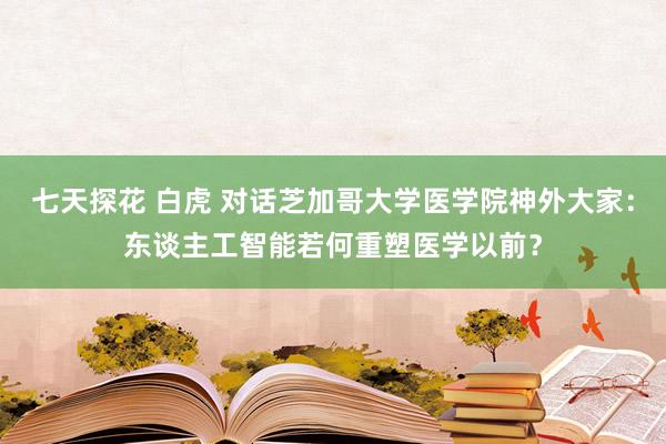 七天探花 白虎 对话芝加哥大学医学院神外大家：东谈主工智能若何重塑医学以前？