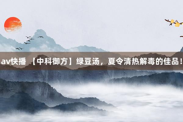av快播 【中科御方】绿豆汤，夏令清热解毒的佳品！