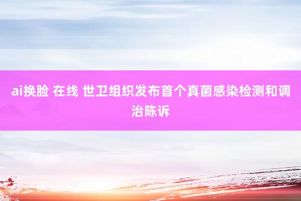 ai换脸 在线 世卫组织发布首个真菌感染检测和调治陈诉