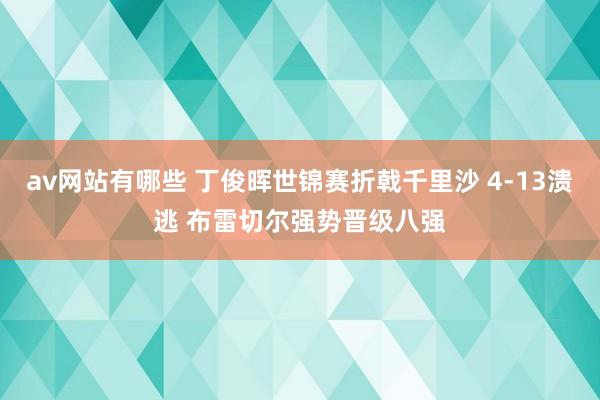av网站有哪些 丁俊晖世锦赛折戟千里沙 4-13溃逃 布雷切尔强势晋级八强