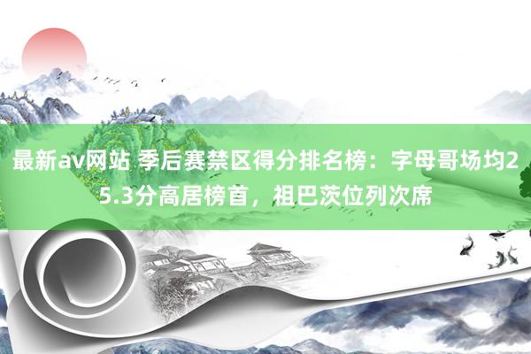最新av网站 季后赛禁区得分排名榜：字母哥场均25.3分高居榜首，祖巴茨位列次席