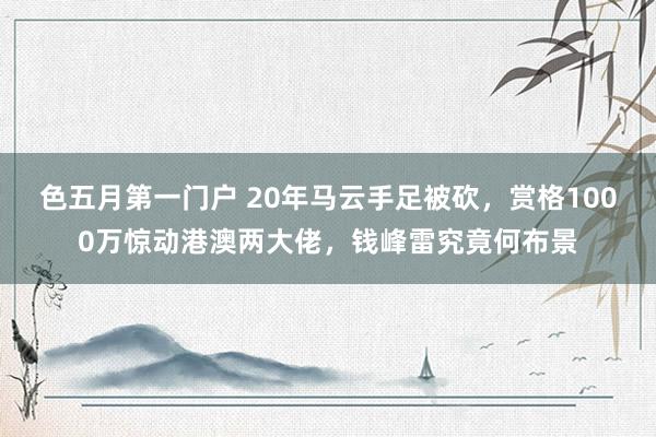 色五月第一门户 20年马云手足被砍，赏格1000万惊动港澳两大佬，钱峰雷究竟何布景