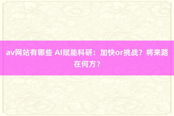 av网站有哪些 AI赋能科研：加快or挑战？将来路在何方？