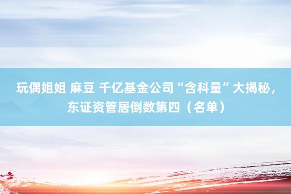 玩偶姐姐 麻豆 千亿基金公司“含科量”大揭秘，东证资管居倒数第四（名单）