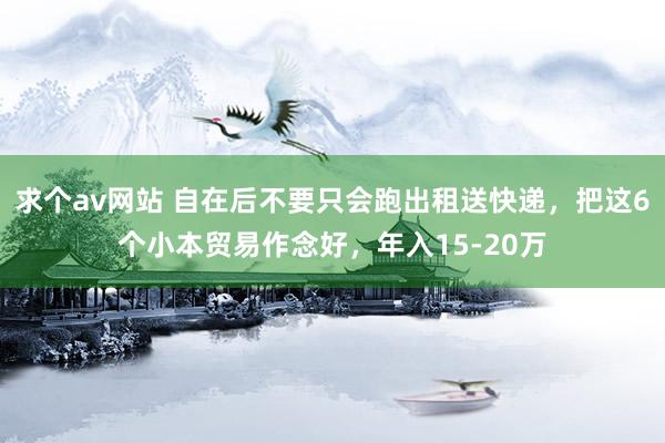 求个av网站 自在后不要只会跑出租送快递，把这6个小本贸易作念好，年入15-20万