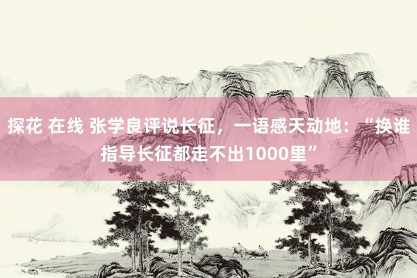 探花 在线 张学良评说长征，一语感天动地：“换谁指导长征都走不出1000里”