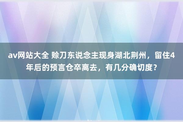 av网站大全 赊刀东说念主现身湖北荆州，留住4年后的预言仓卒离去，有几分确切度？