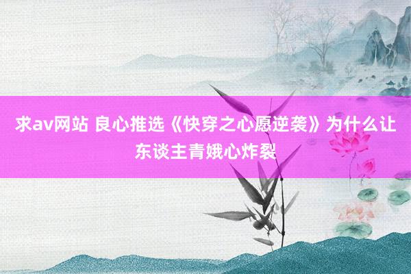 求av网站 良心推选《快穿之心愿逆袭》为什么让东谈主青娥心炸裂