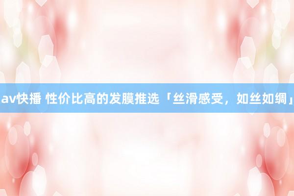 av快播 性价比高的发膜推选「丝滑感受，如丝如绸」