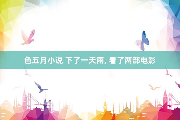 色五月小说 下了一天雨， 看了两部电影