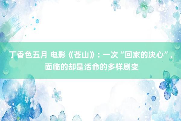 丁香色五月 电影《苍山》: 一次“回家的决心”， 面临的却是活命的多样剧变