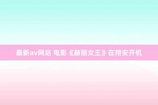 最新av网站 电影《赫丽女王》在翔安开机