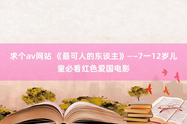 求个av网站 《最可人的东谈主》——7一12岁儿童必看红色爱国电影