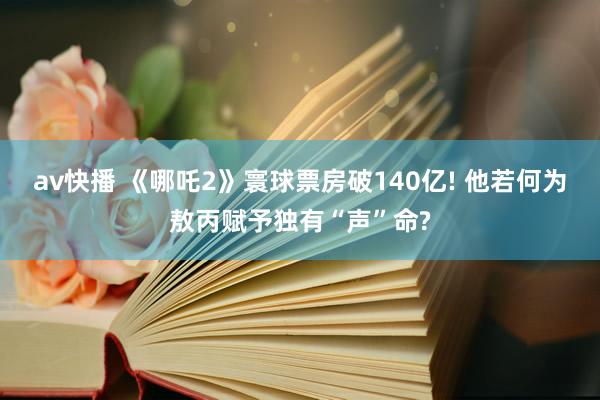 av快播 《哪吒2》寰球票房破140亿! 他若何为敖丙赋予独有“声”命?