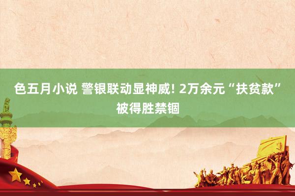 色五月小说 警银联动显神威! 2万余元“扶贫款”被得胜禁锢