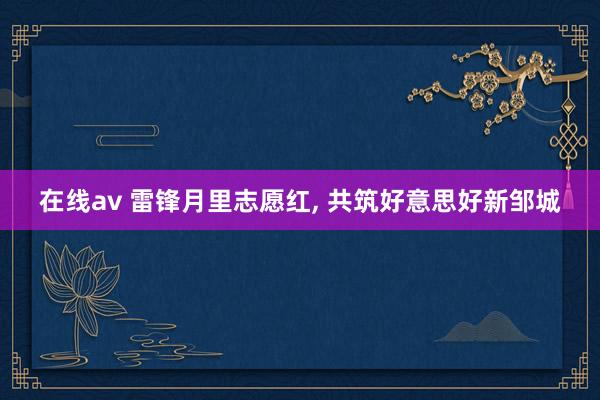 在线av 雷锋月里志愿红， 共筑好意思好新邹城