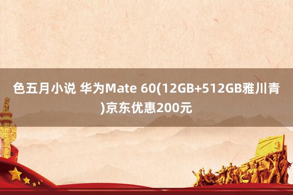 色五月小说 华为Mate 60(12GB+512GB雅川青)京东优惠200元