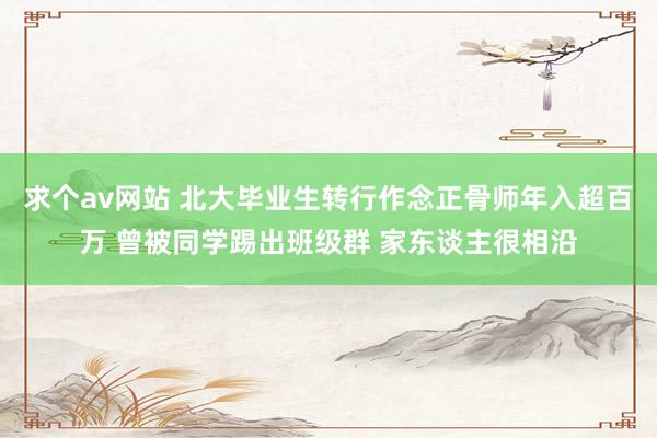求个av网站 北大毕业生转行作念正骨师年入超百万 曾被同学踢出班级群 家东谈主很相沿