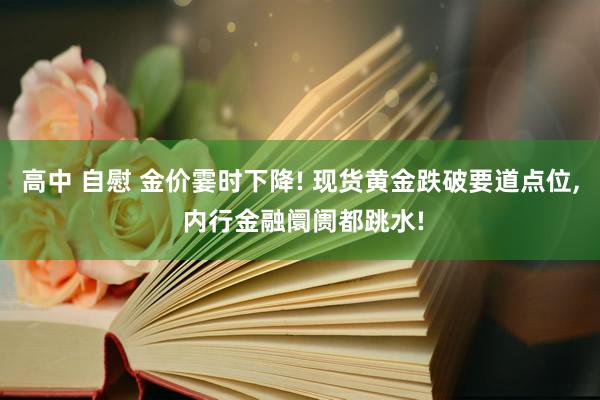 高中 自慰 金价霎时下降! 现货黄金跌破要道点位， 内行金融阛阓都跳水!