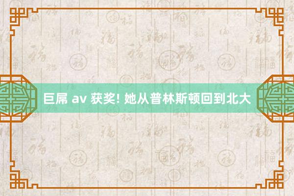 巨屌 av 获奖! 她从普林斯顿回到北大