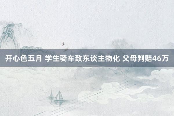 开心色五月 学生骑车致东谈主物化 父母判赔46万