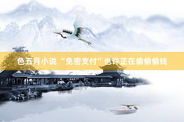 色五月小说 “免密支付”也许正在偷偷偷钱