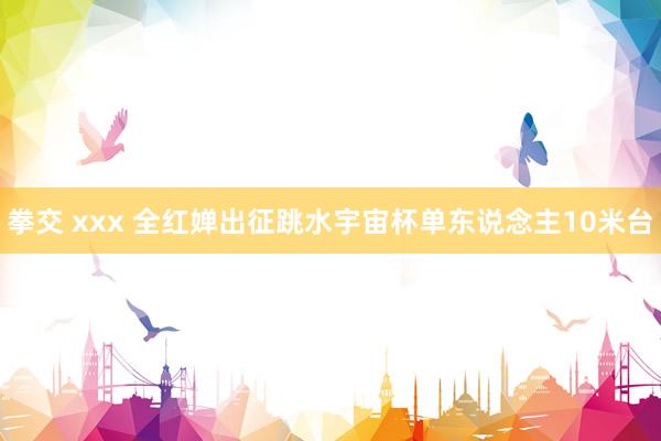 拳交 xxx 全红婵出征跳水宇宙杯单东说念主10米台