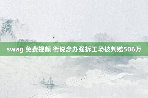 swag 免费视频 街说念办强拆工场被判赔506万