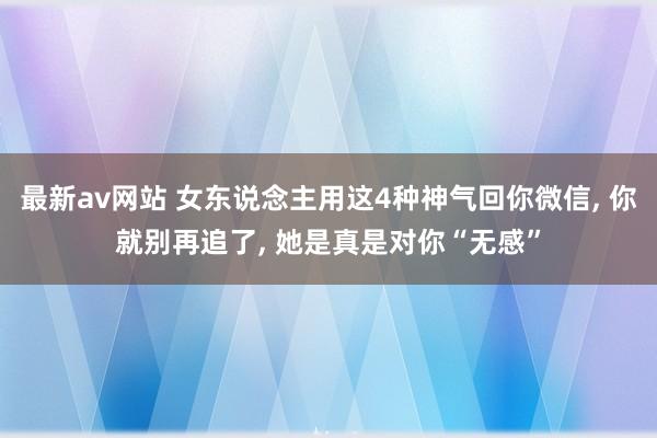 最新av网站 女东说念主用这4种神气回你微信， 你就别再追了， 她是真是对你“无感”