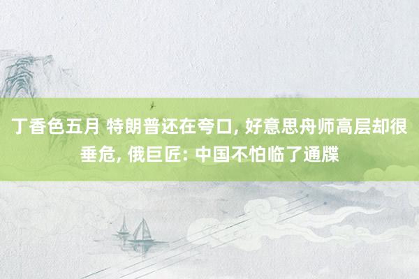 丁香色五月 特朗普还在夸口， 好意思舟师高层却很垂危， 俄巨匠: 中国不怕临了通牒