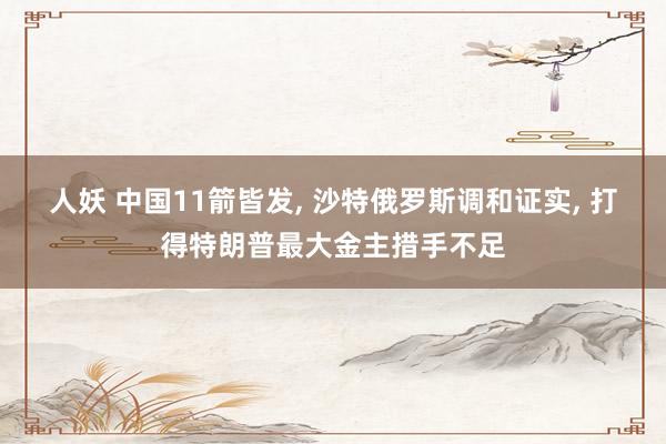 人妖 中国11箭皆发， 沙特俄罗斯调和证实， 打得特朗普最大金主措手不足
