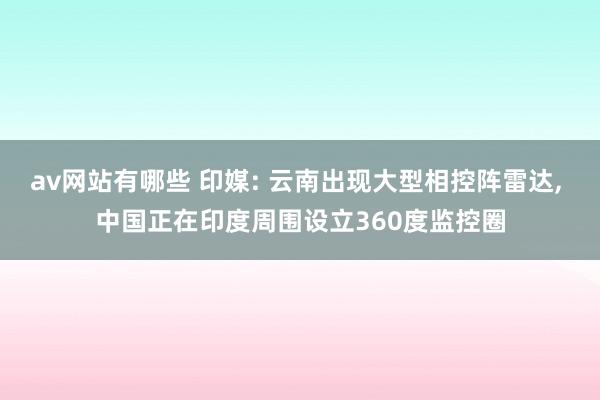 av网站有哪些 印媒: 云南出现大型相控阵雷达， 中国正在印度周围设立360度监控圈