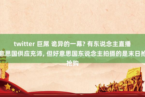 twitter 巨屌 诡异的一幕? 有东说念主直播好意思国供应充沛， 但好意思国东说念主拍摄的是末日抢购