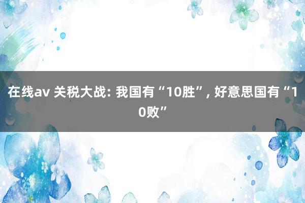 在线av 关税大战: 我国有“10胜”， 好意思国有“10败”