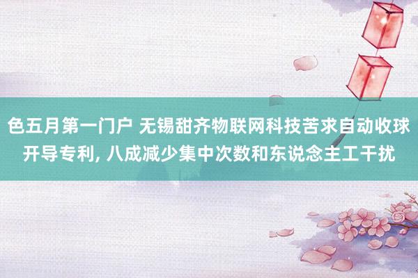 色五月第一门户 无锡甜齐物联网科技苦求自动收球开导专利， 八成减少集中次数和东说念主工干扰