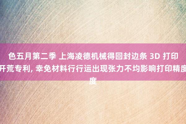 色五月第二季 上海凌德机械得回封边条 3D 打印开荒专利， 幸免材料行行运出现张力不均影响打印精度