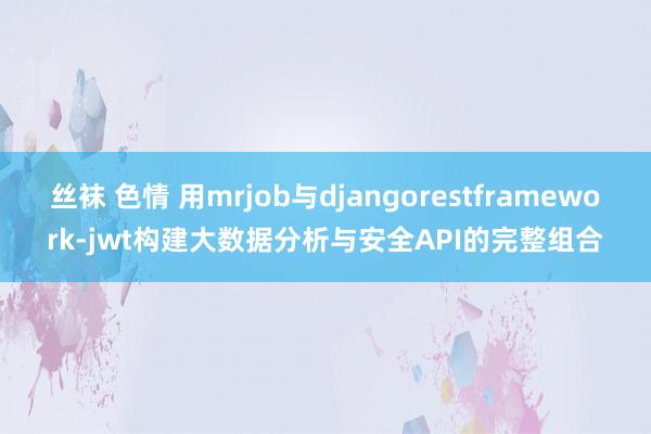 丝袜 色情 用mrjob与djangorestframework-jwt构建大数据分析与安全API的完整组合