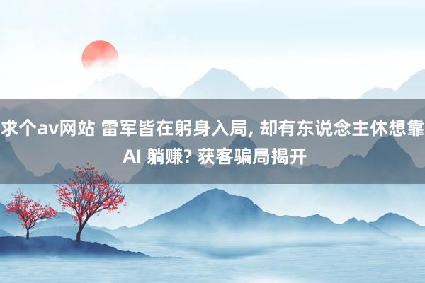求个av网站 雷军皆在躬身入局， 却有东说念主休想靠 AI 躺赚? 获客骗局揭开