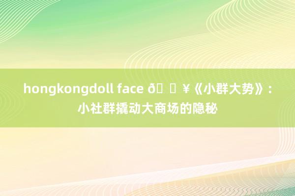 hongkongdoll face 🔥《小群大势》：小社群撬动大商场的隐秘