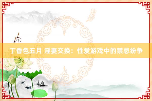 丁香色五月 淫妻交换：性爱游戏中的禁忌纷争