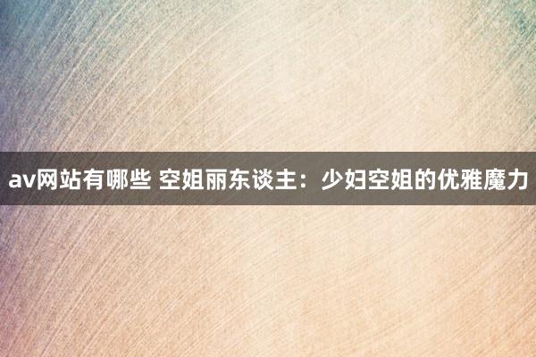 av网站有哪些 空姐丽东谈主：少妇空姐的优雅魔力