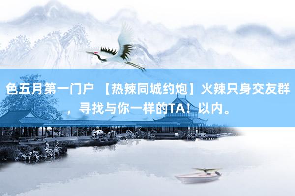 色五月第一门户 【热辣同城约炮】火辣只身交友群，寻找与你一样的TA！以内。