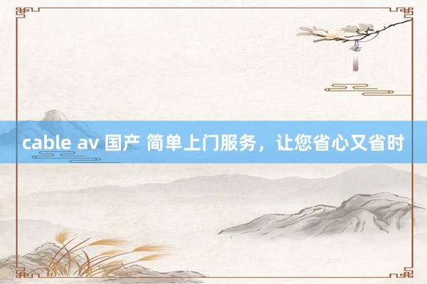 cable av 国产 简单上门服务，让您省心又省时