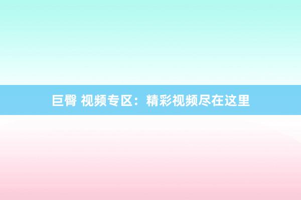巨臀 视频专区：精彩视频尽在这里