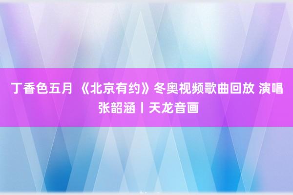 丁香色五月 《北京有约》冬奥视频歌曲回放 演唱 张韶涵丨天龙音画