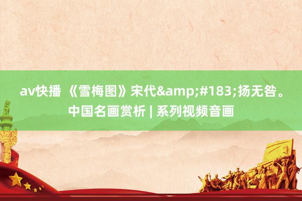 av快播 《雪梅图》宋代&#183;扬无咎。中国名画赏析 | 系列视频音画