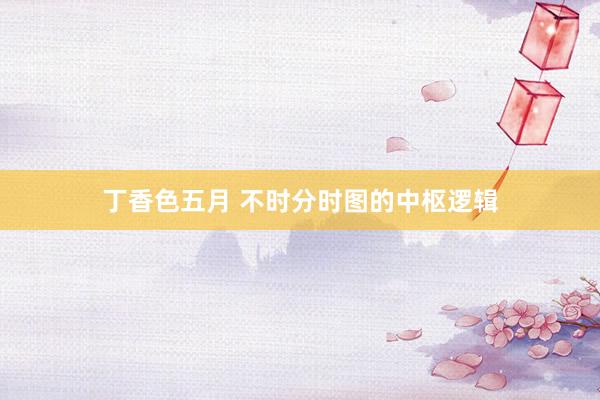 丁香色五月 不时分时图的中枢逻辑