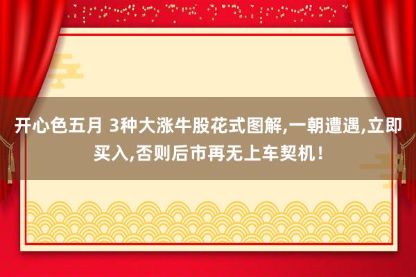 开心色五月 3种大涨牛股花式图解，一朝遭遇，立即买入，否则后市再无上车契机！